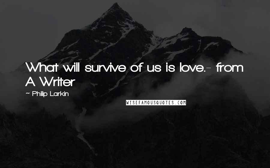 Philip Larkin Quotes: What will survive of us is love.- from A Writer
