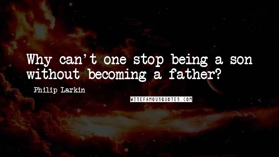 Philip Larkin Quotes: Why can't one stop being a son without becoming a father?