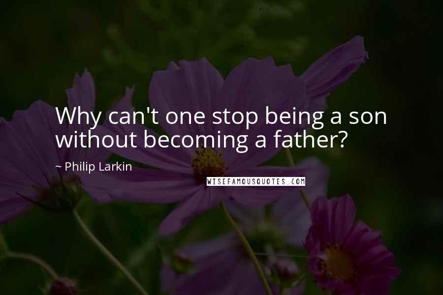 Philip Larkin Quotes: Why can't one stop being a son without becoming a father?