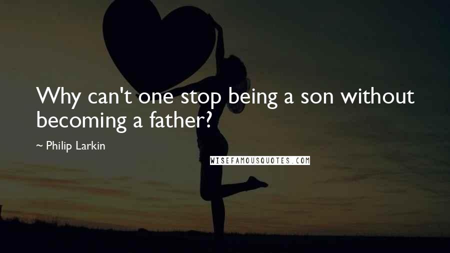 Philip Larkin Quotes: Why can't one stop being a son without becoming a father?