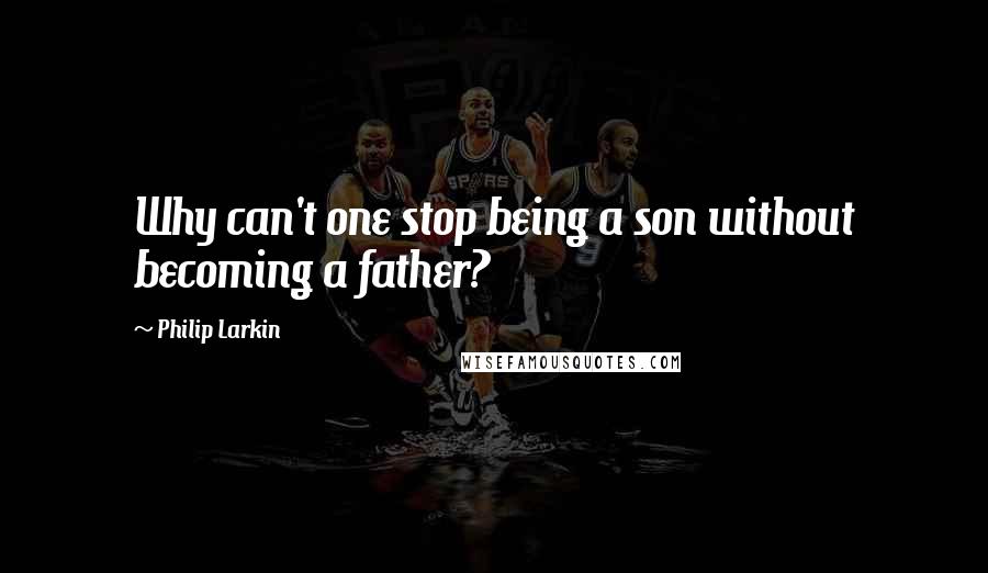 Philip Larkin Quotes: Why can't one stop being a son without becoming a father?