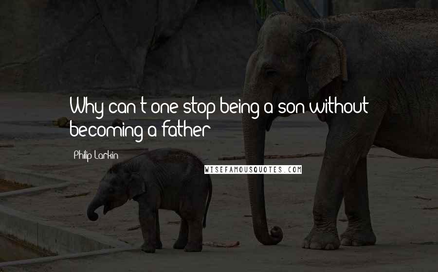 Philip Larkin Quotes: Why can't one stop being a son without becoming a father?