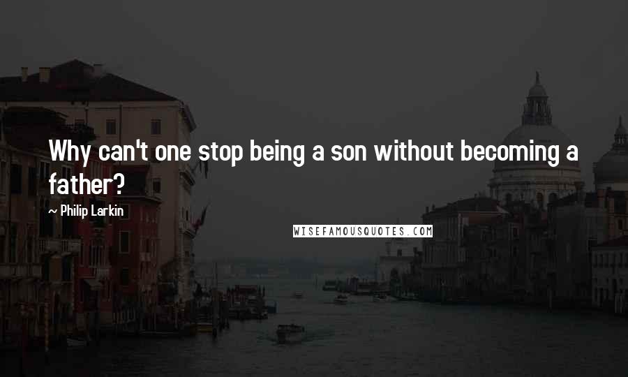 Philip Larkin Quotes: Why can't one stop being a son without becoming a father?