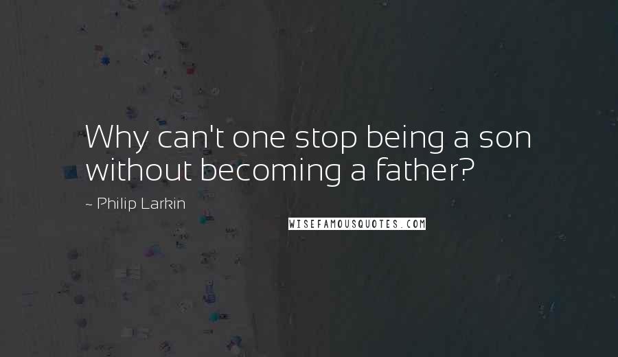 Philip Larkin Quotes: Why can't one stop being a son without becoming a father?