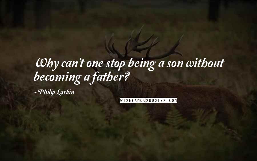 Philip Larkin Quotes: Why can't one stop being a son without becoming a father?