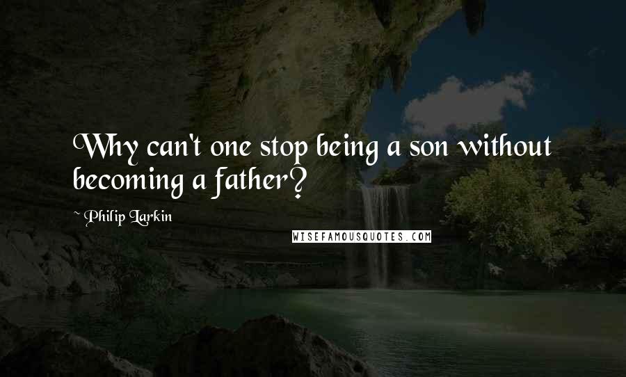 Philip Larkin Quotes: Why can't one stop being a son without becoming a father?