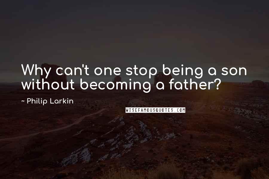 Philip Larkin Quotes: Why can't one stop being a son without becoming a father?