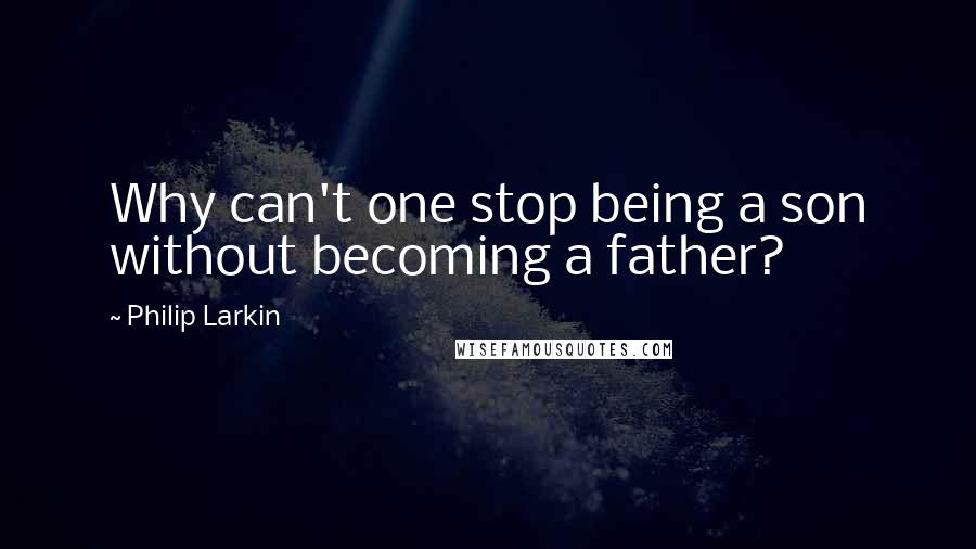 Philip Larkin Quotes: Why can't one stop being a son without becoming a father?