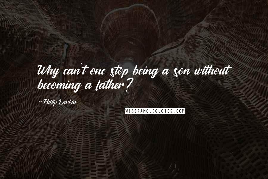 Philip Larkin Quotes: Why can't one stop being a son without becoming a father?