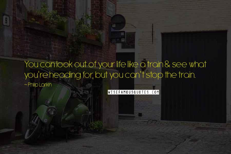 Philip Larkin Quotes: You can look out of your life like a train & see what you're heading for, but you can't stop the train.