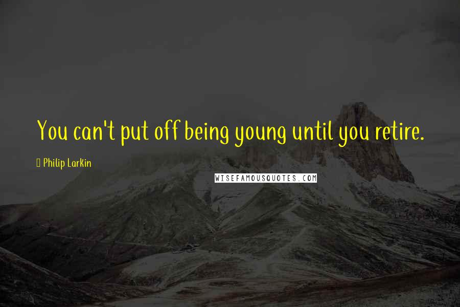 Philip Larkin Quotes: You can't put off being young until you retire.
