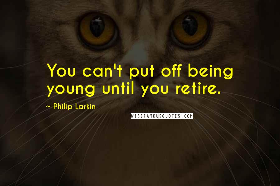 Philip Larkin Quotes: You can't put off being young until you retire.