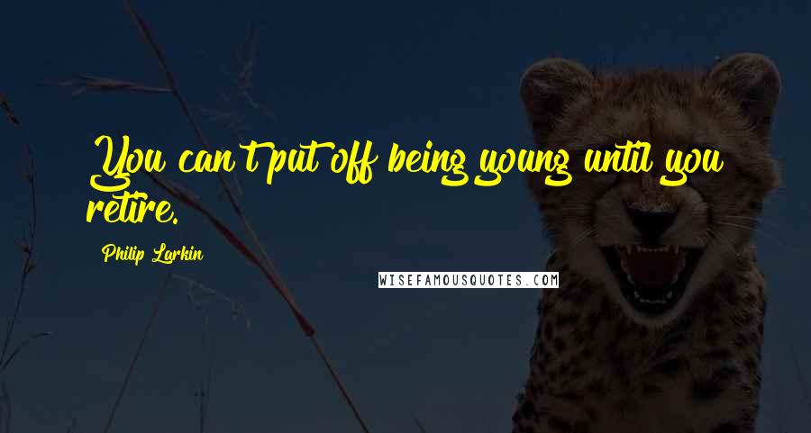 Philip Larkin Quotes: You can't put off being young until you retire.