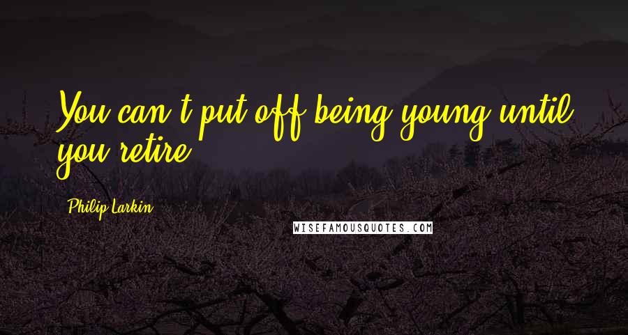 Philip Larkin Quotes: You can't put off being young until you retire.