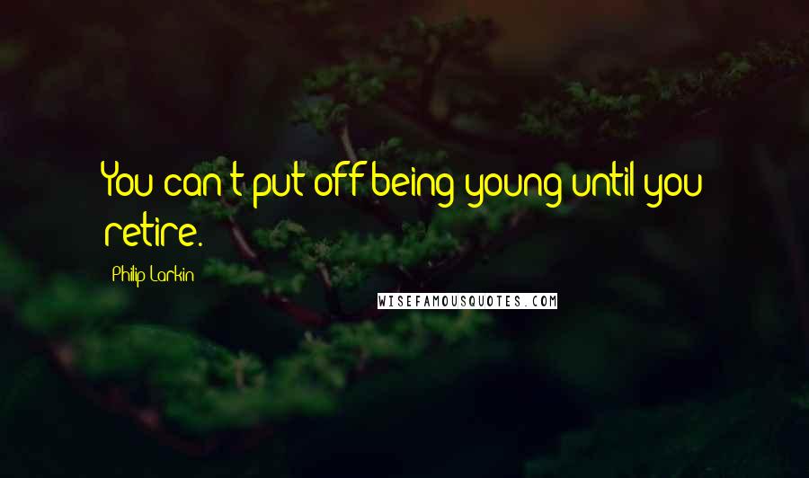 Philip Larkin Quotes: You can't put off being young until you retire.