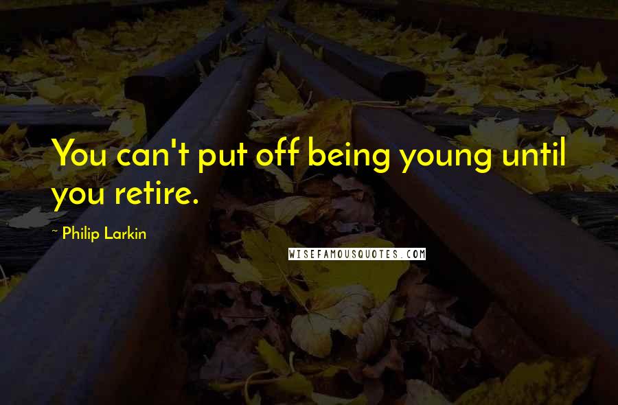 Philip Larkin Quotes: You can't put off being young until you retire.