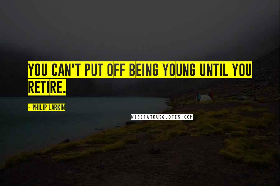 Philip Larkin Quotes: You can't put off being young until you retire.