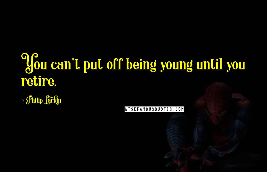 Philip Larkin Quotes: You can't put off being young until you retire.