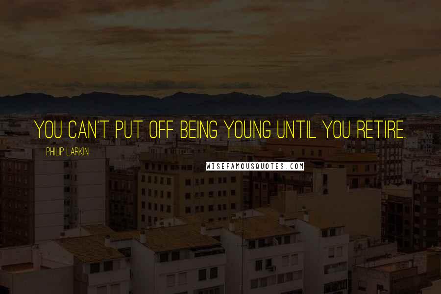 Philip Larkin Quotes: You can't put off being young until you retire.