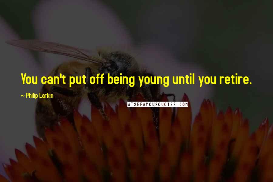 Philip Larkin Quotes: You can't put off being young until you retire.