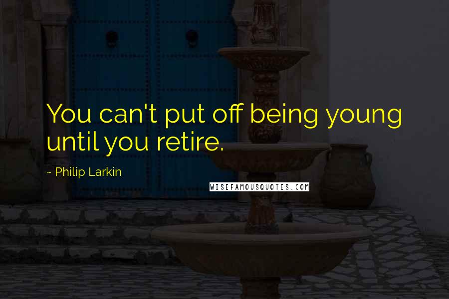 Philip Larkin Quotes: You can't put off being young until you retire.