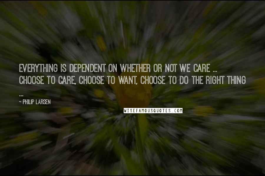 Philip Larsen Quotes: EVERYTHING is dependent on whether or not we care ... CHOOSE to care, CHOOSE to want, CHOOSE to do the right thing ...
