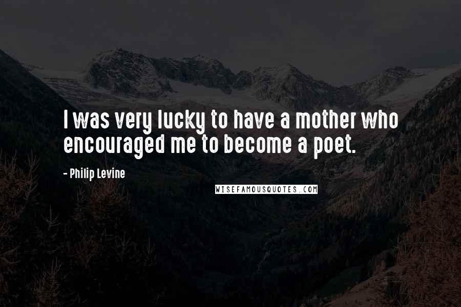 Philip Levine Quotes: I was very lucky to have a mother who encouraged me to become a poet.