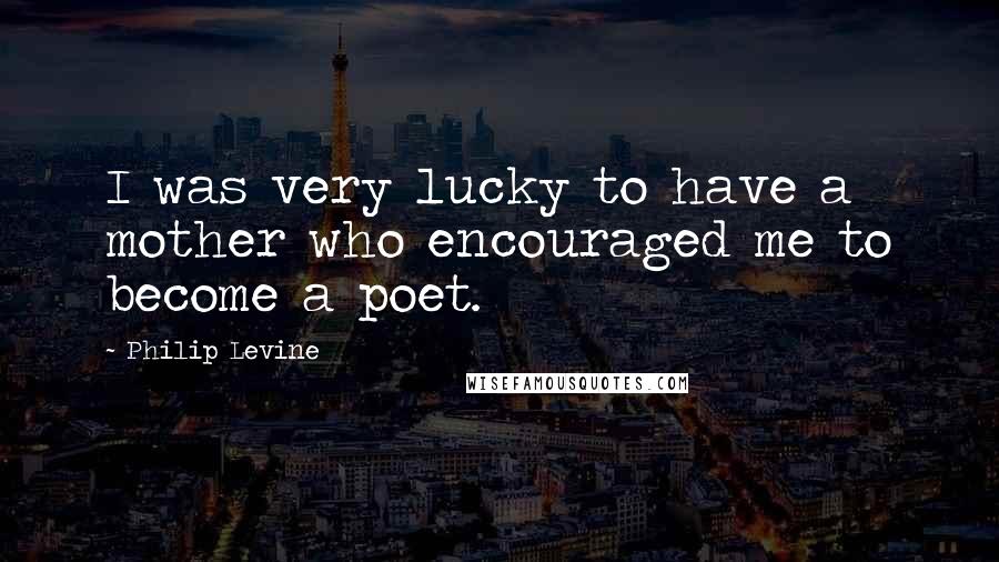 Philip Levine Quotes: I was very lucky to have a mother who encouraged me to become a poet.