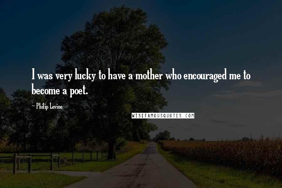 Philip Levine Quotes: I was very lucky to have a mother who encouraged me to become a poet.