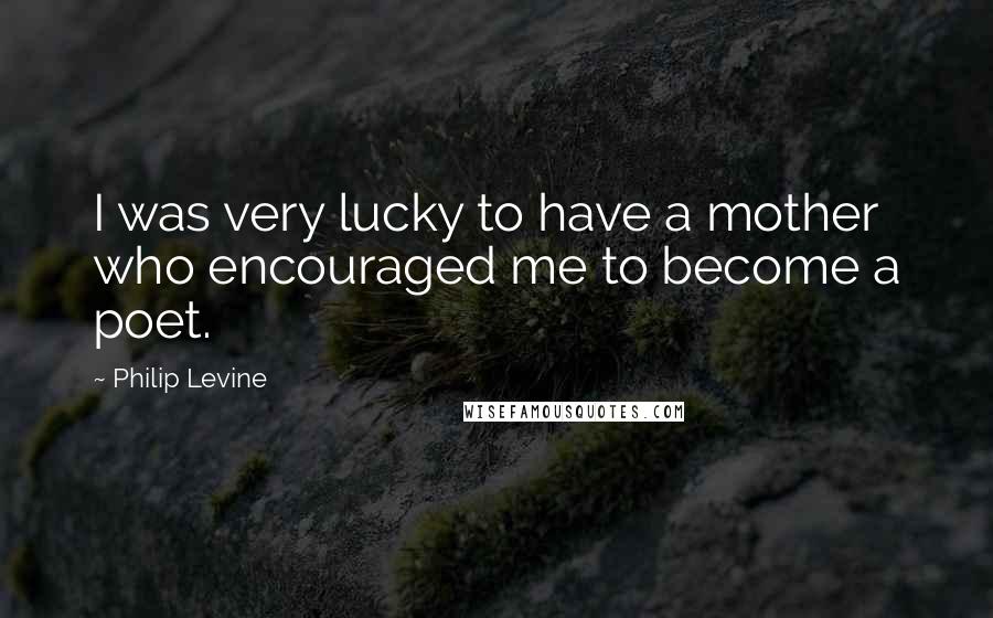 Philip Levine Quotes: I was very lucky to have a mother who encouraged me to become a poet.