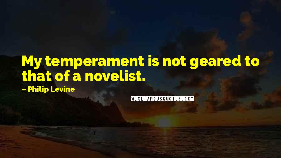 Philip Levine Quotes: My temperament is not geared to that of a novelist.
