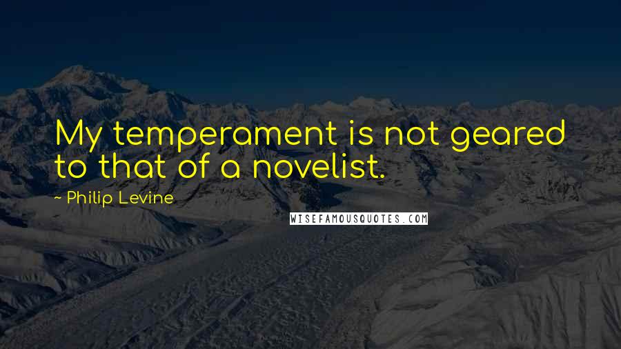 Philip Levine Quotes: My temperament is not geared to that of a novelist.