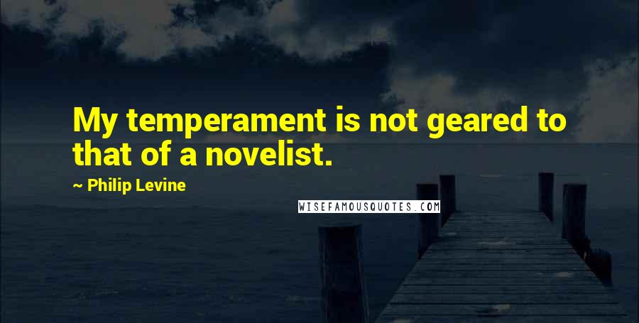 Philip Levine Quotes: My temperament is not geared to that of a novelist.