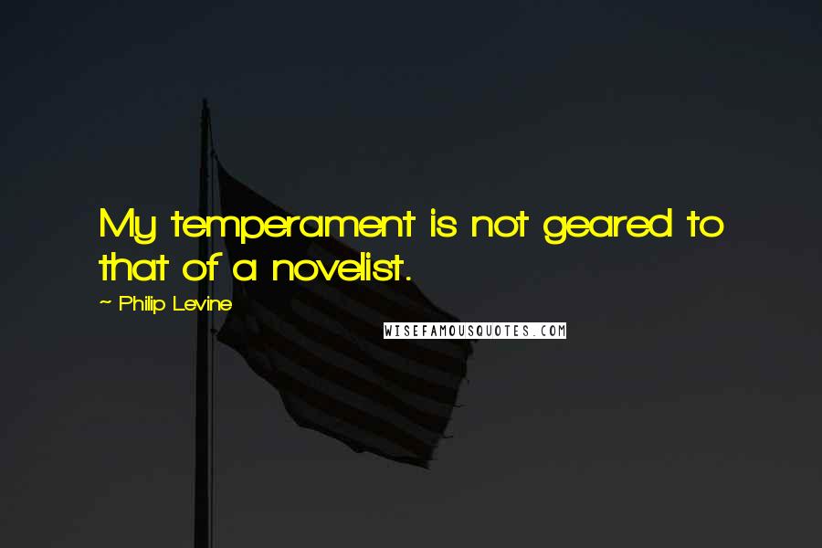 Philip Levine Quotes: My temperament is not geared to that of a novelist.