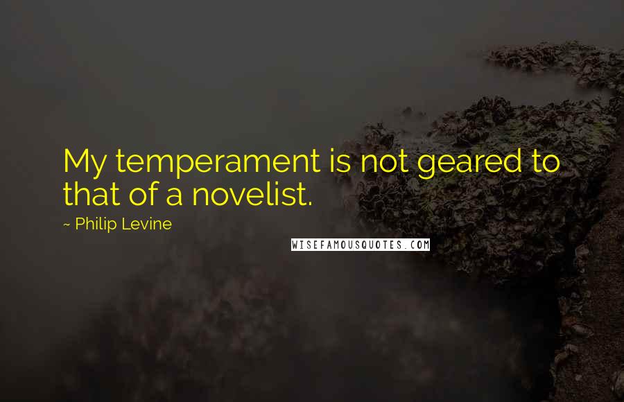 Philip Levine Quotes: My temperament is not geared to that of a novelist.