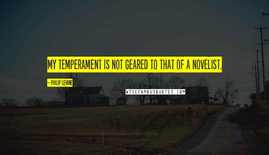 Philip Levine Quotes: My temperament is not geared to that of a novelist.