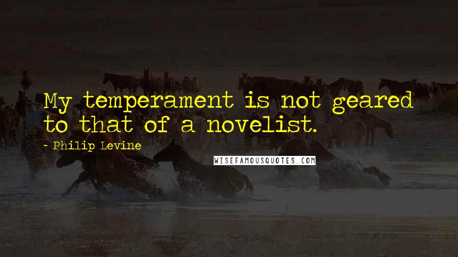 Philip Levine Quotes: My temperament is not geared to that of a novelist.