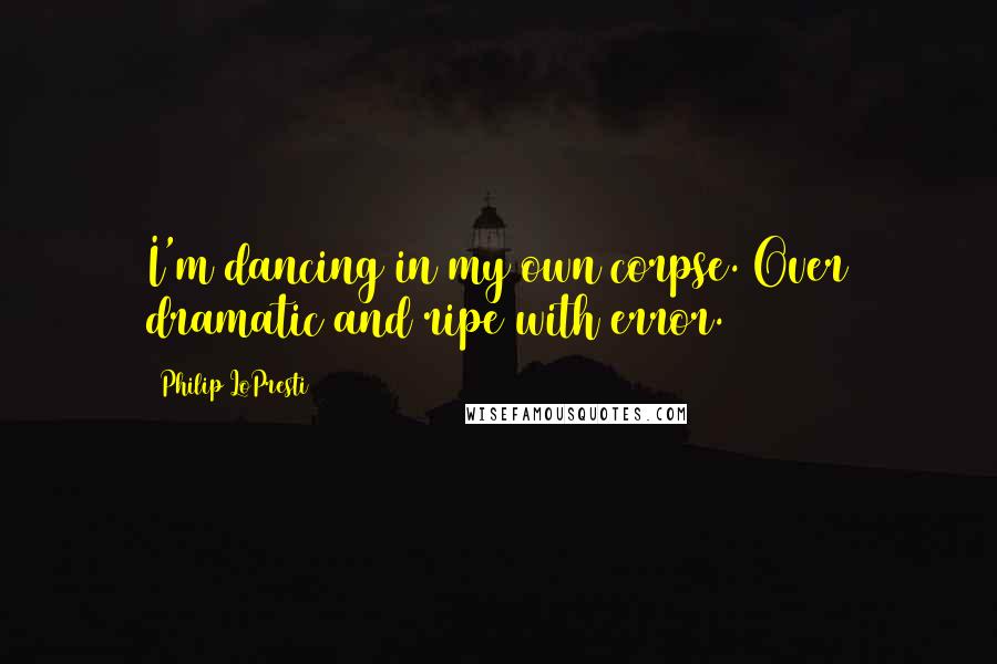 Philip LoPresti Quotes: I'm dancing in my own corpse. Over dramatic and ripe with error.