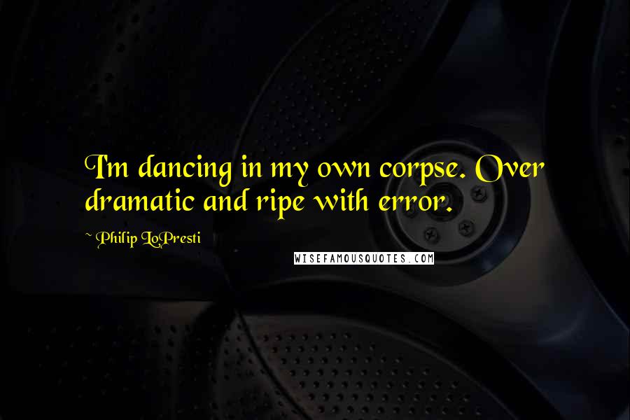 Philip LoPresti Quotes: I'm dancing in my own corpse. Over dramatic and ripe with error.