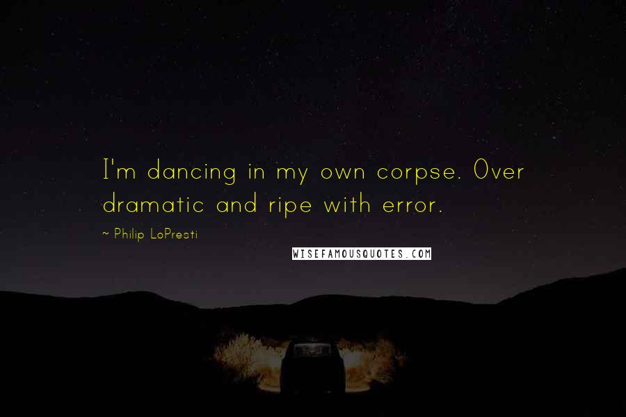 Philip LoPresti Quotes: I'm dancing in my own corpse. Over dramatic and ripe with error.