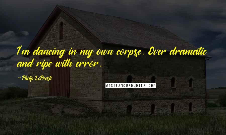 Philip LoPresti Quotes: I'm dancing in my own corpse. Over dramatic and ripe with error.