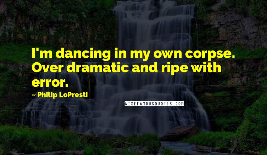Philip LoPresti Quotes: I'm dancing in my own corpse. Over dramatic and ripe with error.