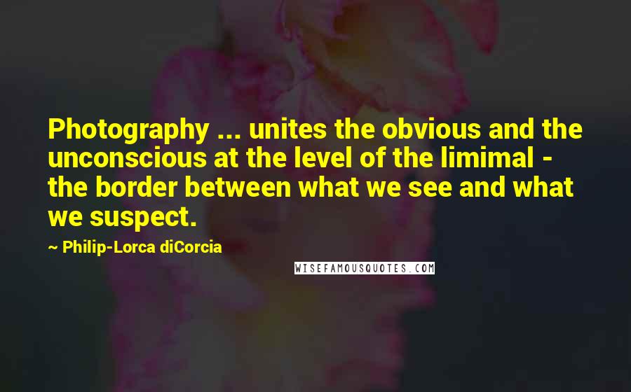 Philip-Lorca DiCorcia Quotes: Photography ... unites the obvious and the unconscious at the level of the limimal - the border between what we see and what we suspect.