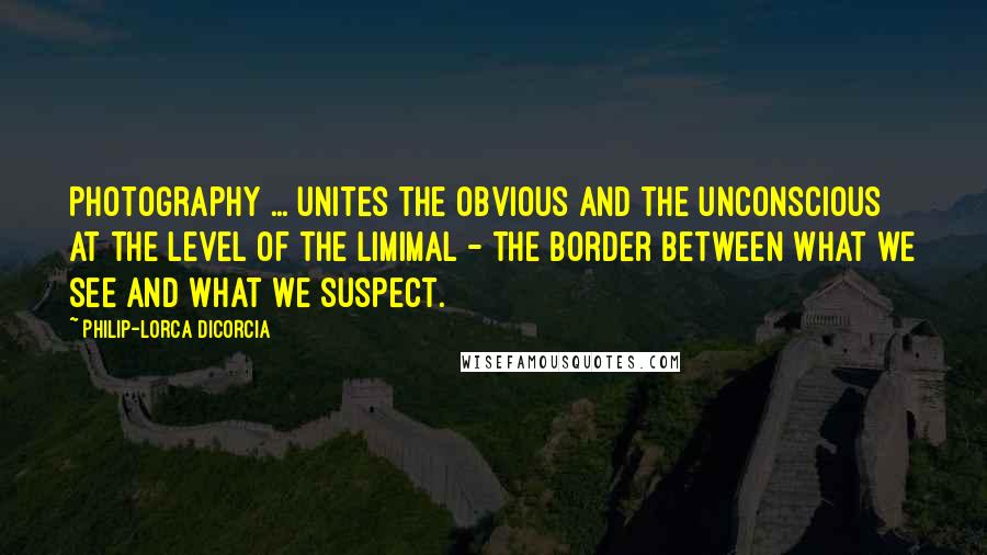 Philip-Lorca DiCorcia Quotes: Photography ... unites the obvious and the unconscious at the level of the limimal - the border between what we see and what we suspect.