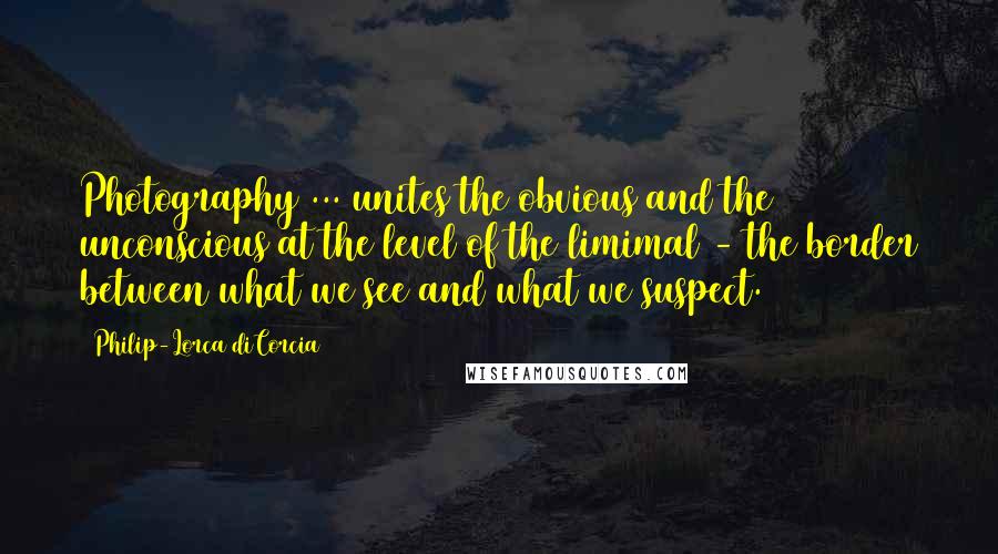 Philip-Lorca DiCorcia Quotes: Photography ... unites the obvious and the unconscious at the level of the limimal - the border between what we see and what we suspect.