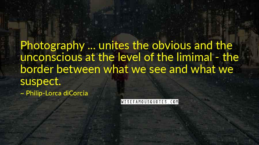 Philip-Lorca DiCorcia Quotes: Photography ... unites the obvious and the unconscious at the level of the limimal - the border between what we see and what we suspect.