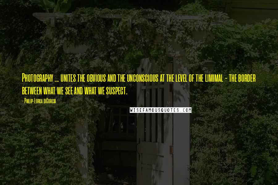 Philip-Lorca DiCorcia Quotes: Photography ... unites the obvious and the unconscious at the level of the limimal - the border between what we see and what we suspect.