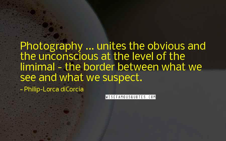 Philip-Lorca DiCorcia Quotes: Photography ... unites the obvious and the unconscious at the level of the limimal - the border between what we see and what we suspect.