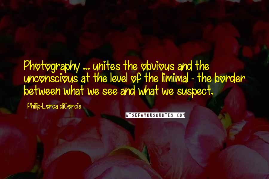 Philip-Lorca DiCorcia Quotes: Photography ... unites the obvious and the unconscious at the level of the limimal - the border between what we see and what we suspect.