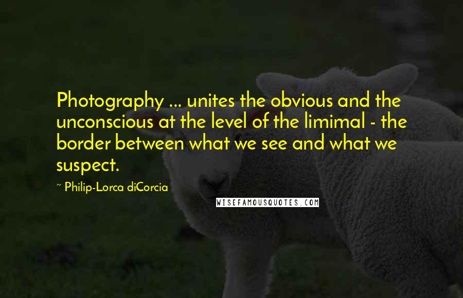 Philip-Lorca DiCorcia Quotes: Photography ... unites the obvious and the unconscious at the level of the limimal - the border between what we see and what we suspect.